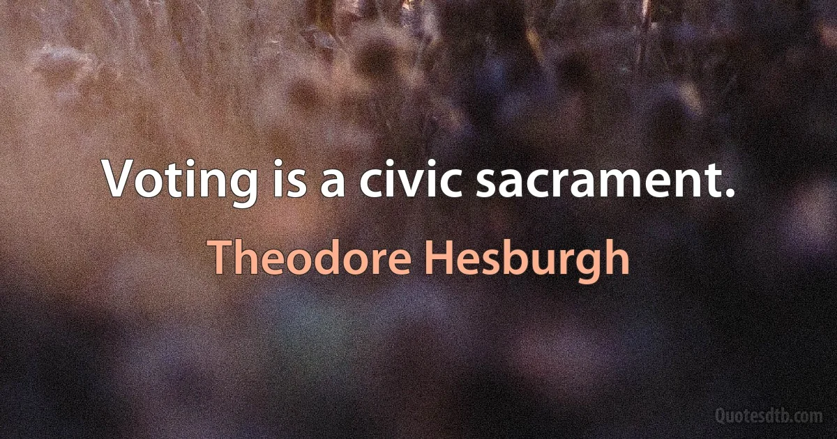 Voting is a civic sacrament. (Theodore Hesburgh)