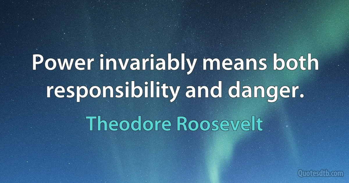 Power invariably means both responsibility and danger. (Theodore Roosevelt)