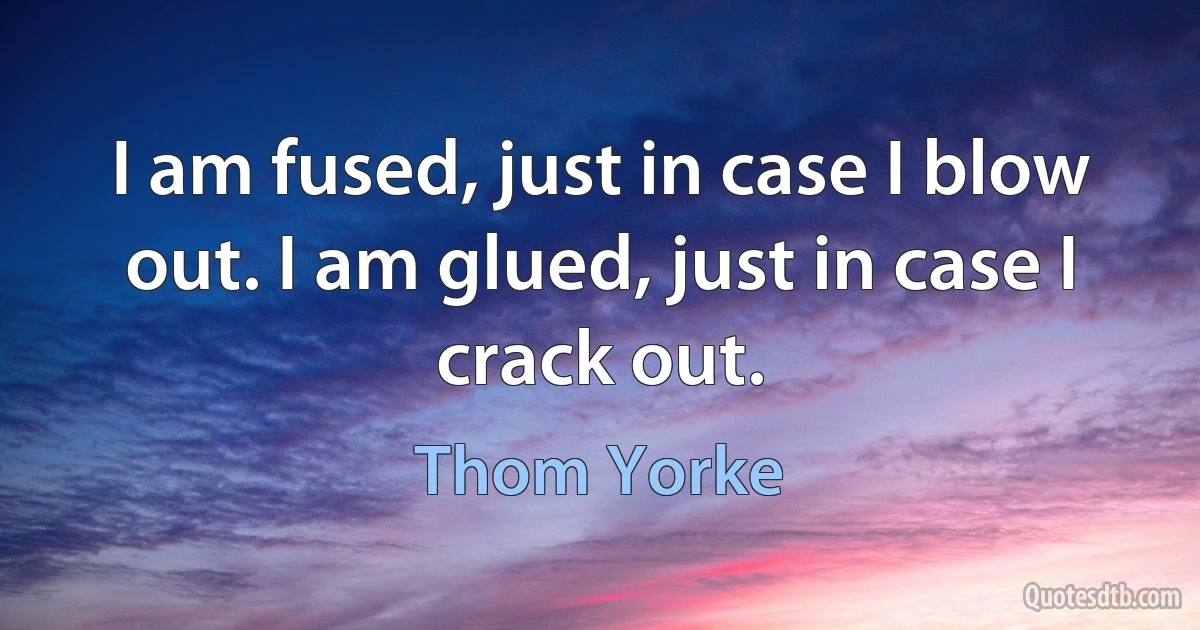 I am fused, just in case I blow out. I am glued, just in case I crack out. (Thom Yorke)