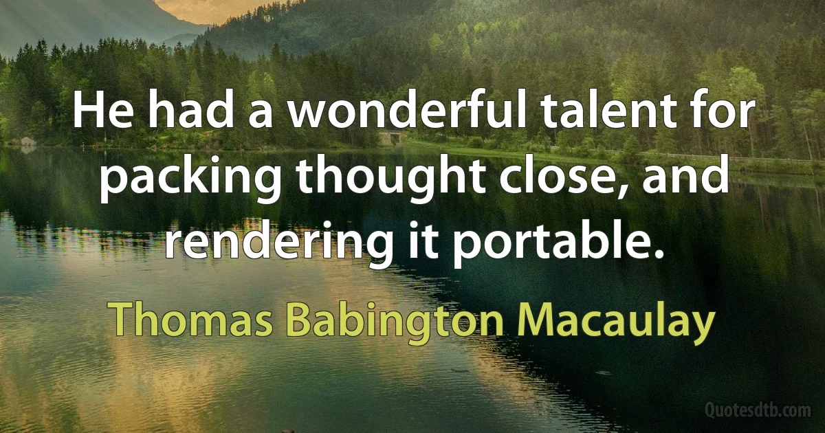 He had a wonderful talent for packing thought close, and rendering it portable. (Thomas Babington Macaulay)