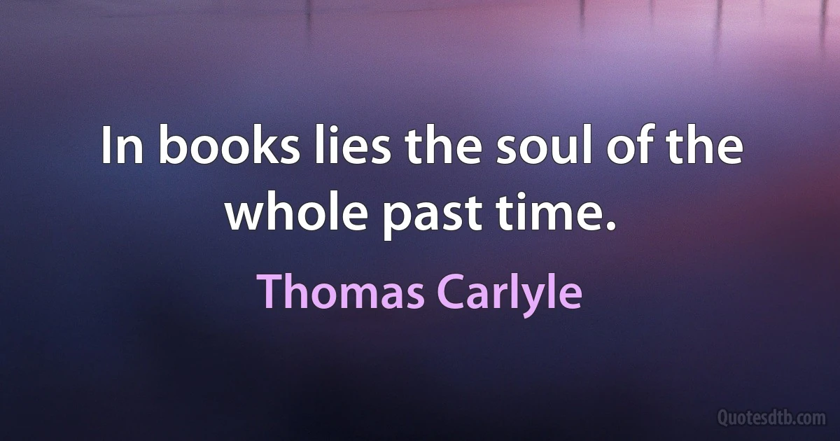 In books lies the soul of the whole past time. (Thomas Carlyle)