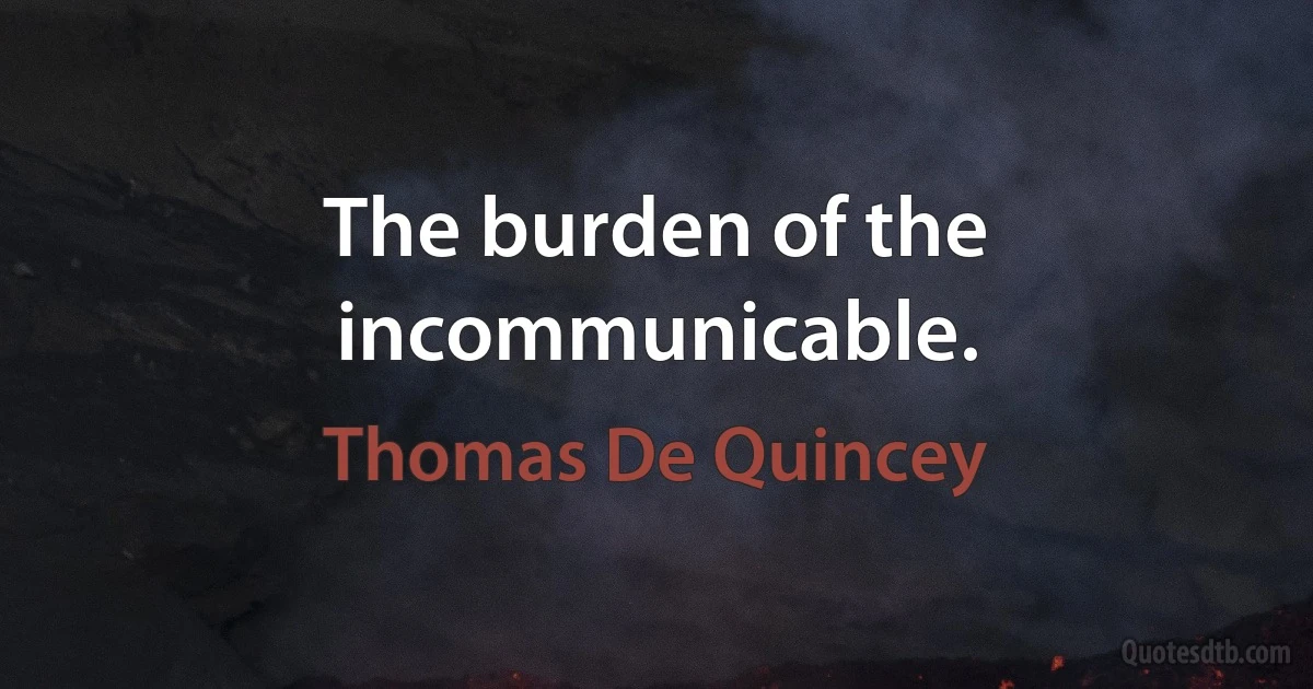 The burden of the incommunicable. (Thomas De Quincey)