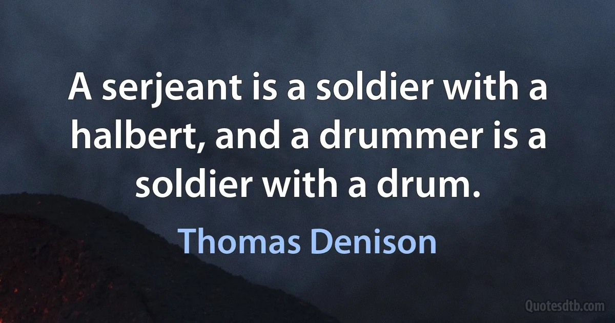 A serjeant is a soldier with a halbert, and a drummer is a soldier with a drum. (Thomas Denison)