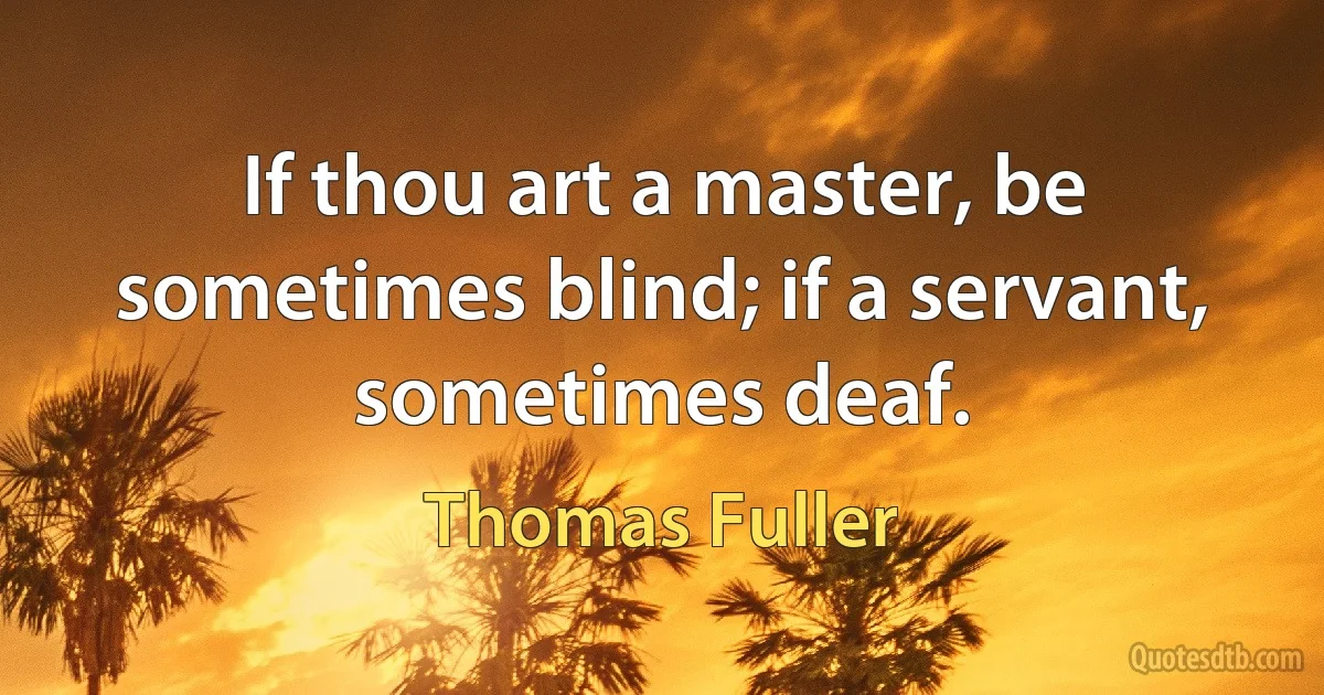 If thou art a master, be sometimes blind; if a servant, sometimes deaf. (Thomas Fuller)