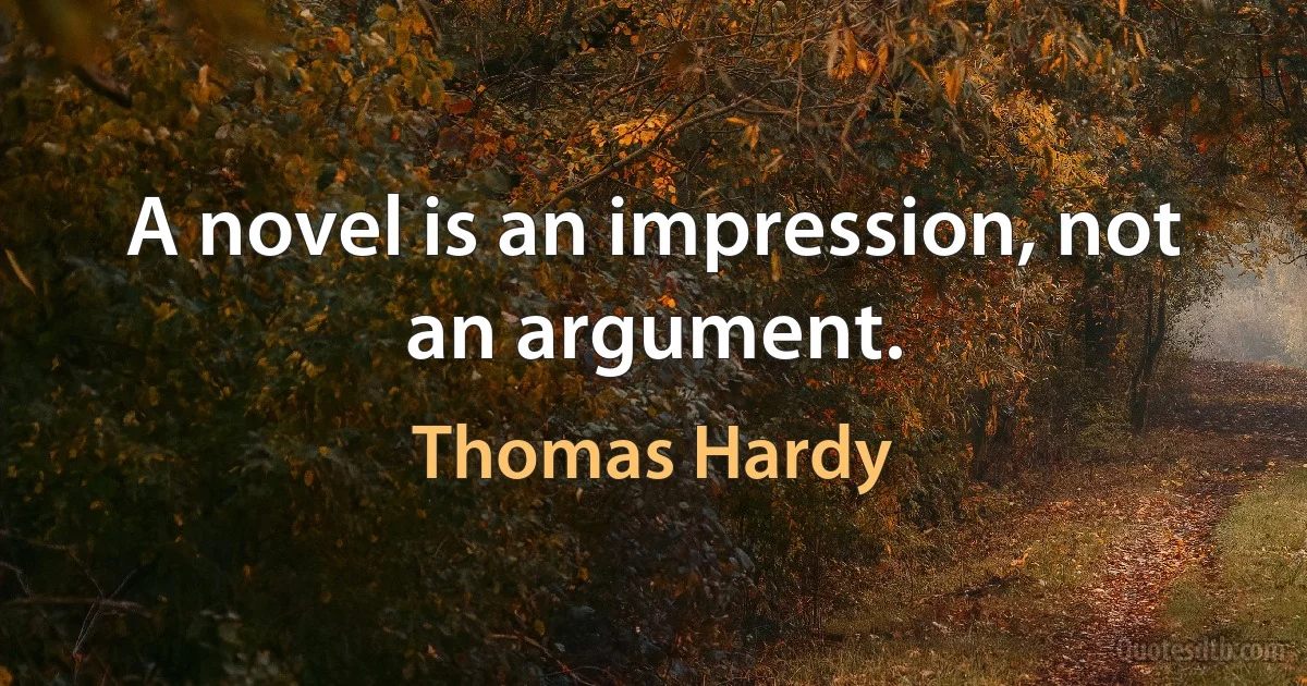 A novel is an impression, not an argument. (Thomas Hardy)