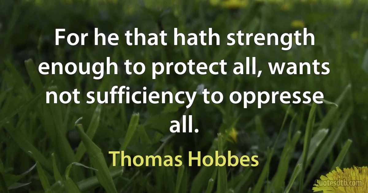 For he that hath strength enough to protect all, wants not sufficiency to oppresse all. (Thomas Hobbes)