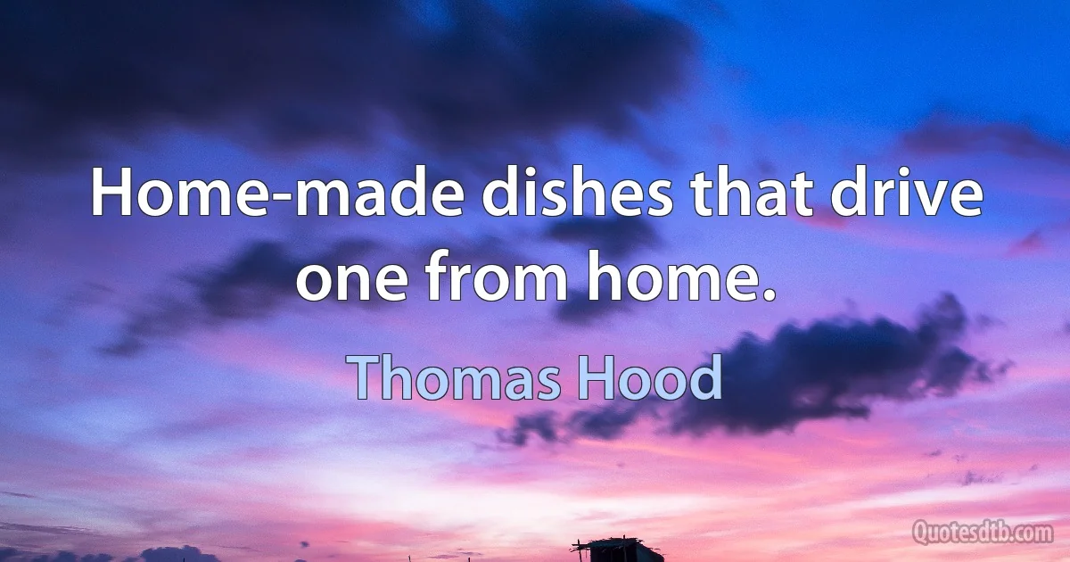 Home-made dishes that drive one from home. (Thomas Hood)