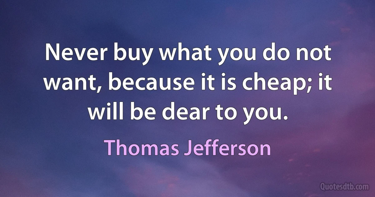 Never buy what you do not want, because it is cheap; it will be dear to you. (Thomas Jefferson)