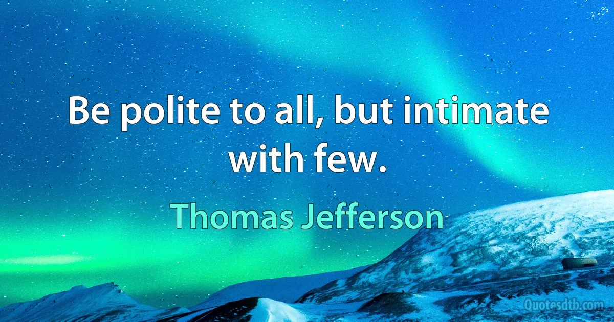 Be polite to all, but intimate with few. (Thomas Jefferson)