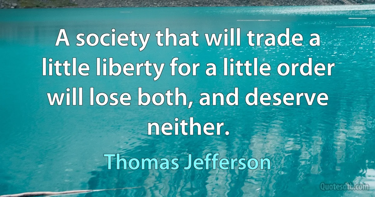 A society that will trade a little liberty for a little order will lose both, and deserve neither. (Thomas Jefferson)