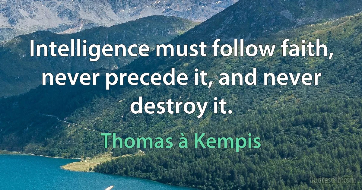 Intelligence must follow faith, never precede it, and never destroy it. (Thomas à Kempis)