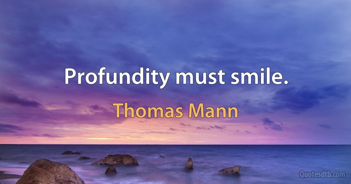 Profundity must smile. (Thomas Mann)