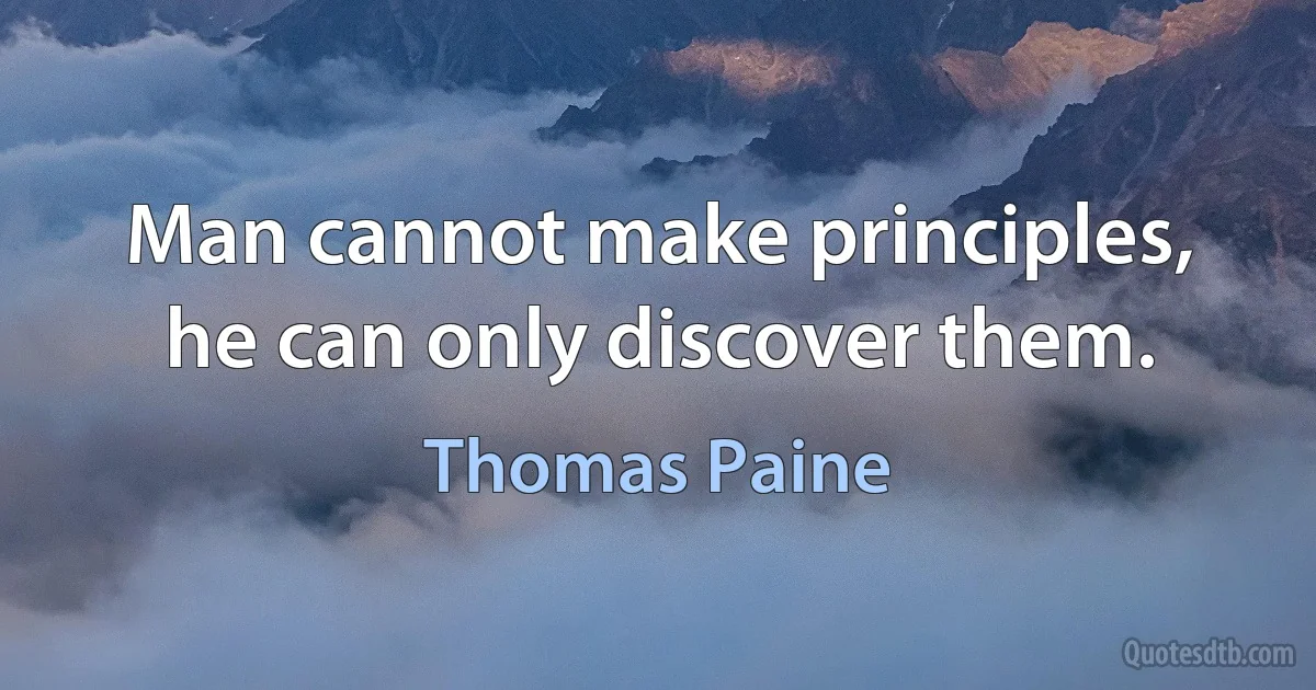 Man cannot make principles, he can only discover them. (Thomas Paine)