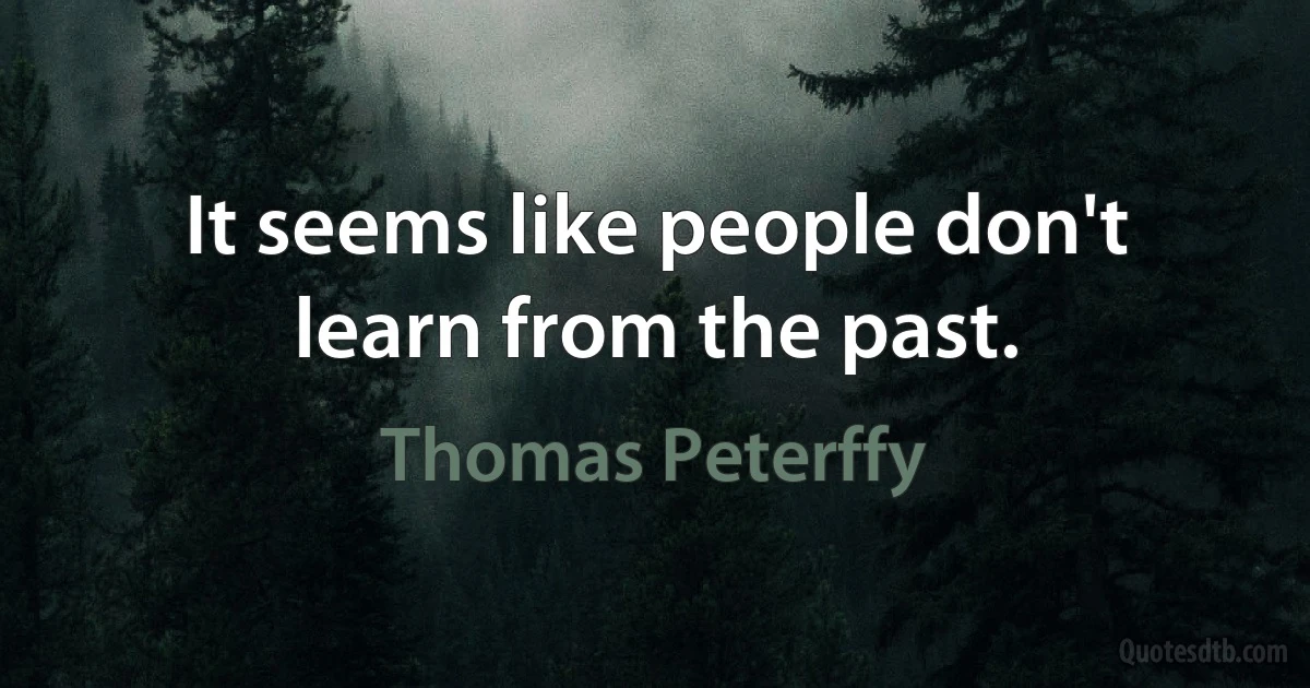 It seems like people don't learn from the past. (Thomas Peterffy)