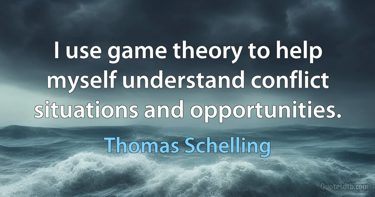 I use game theory to help myself understand conflict situations and opportunities. (Thomas Schelling)