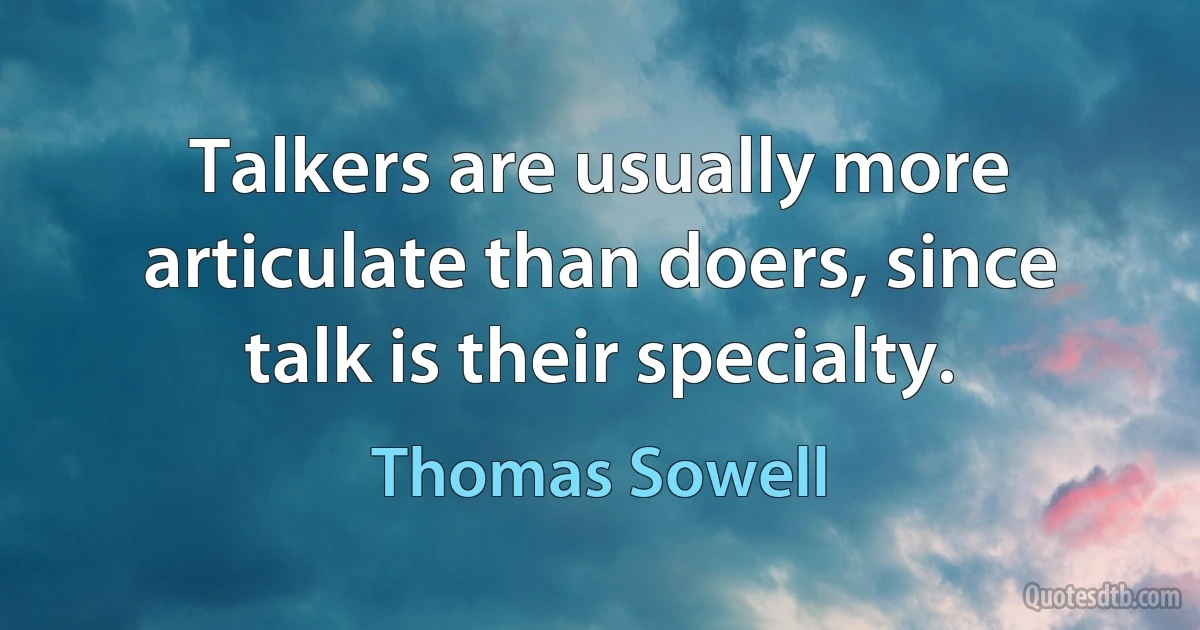 Talkers are usually more articulate than doers, since talk is their specialty. (Thomas Sowell)