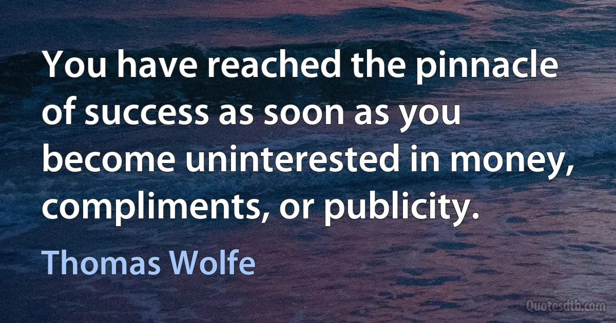 You have reached the pinnacle of success as soon as you become uninterested in money, compliments, or publicity. (Thomas Wolfe)