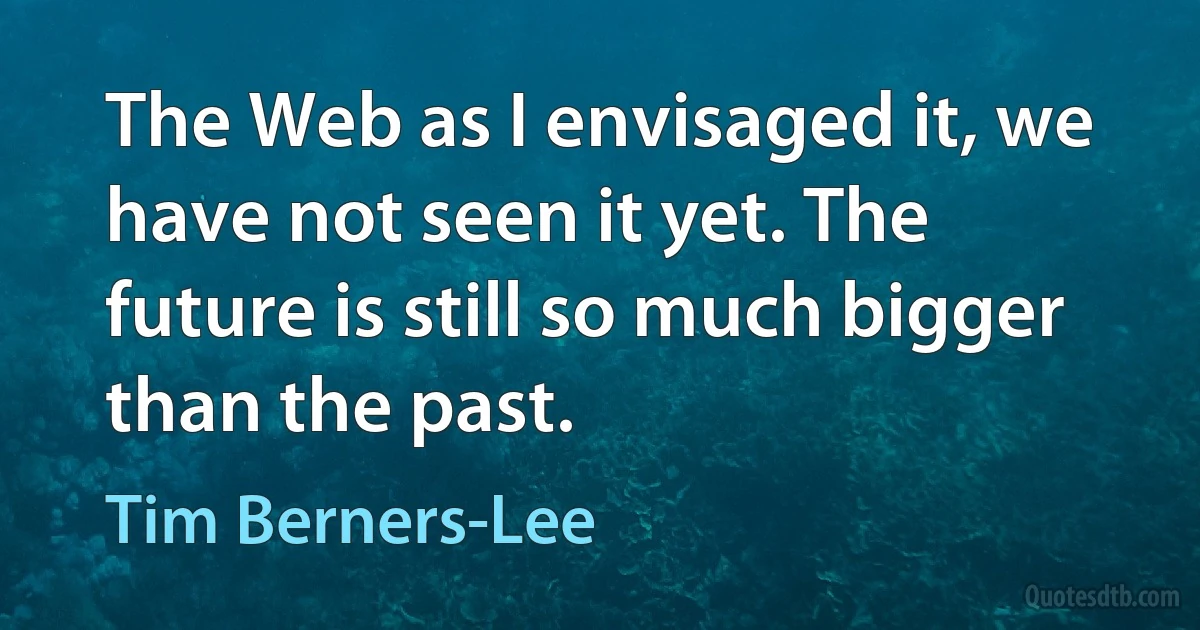 The Web as I envisaged it, we have not seen it yet. The future is still so much bigger than the past. (Tim Berners-Lee)