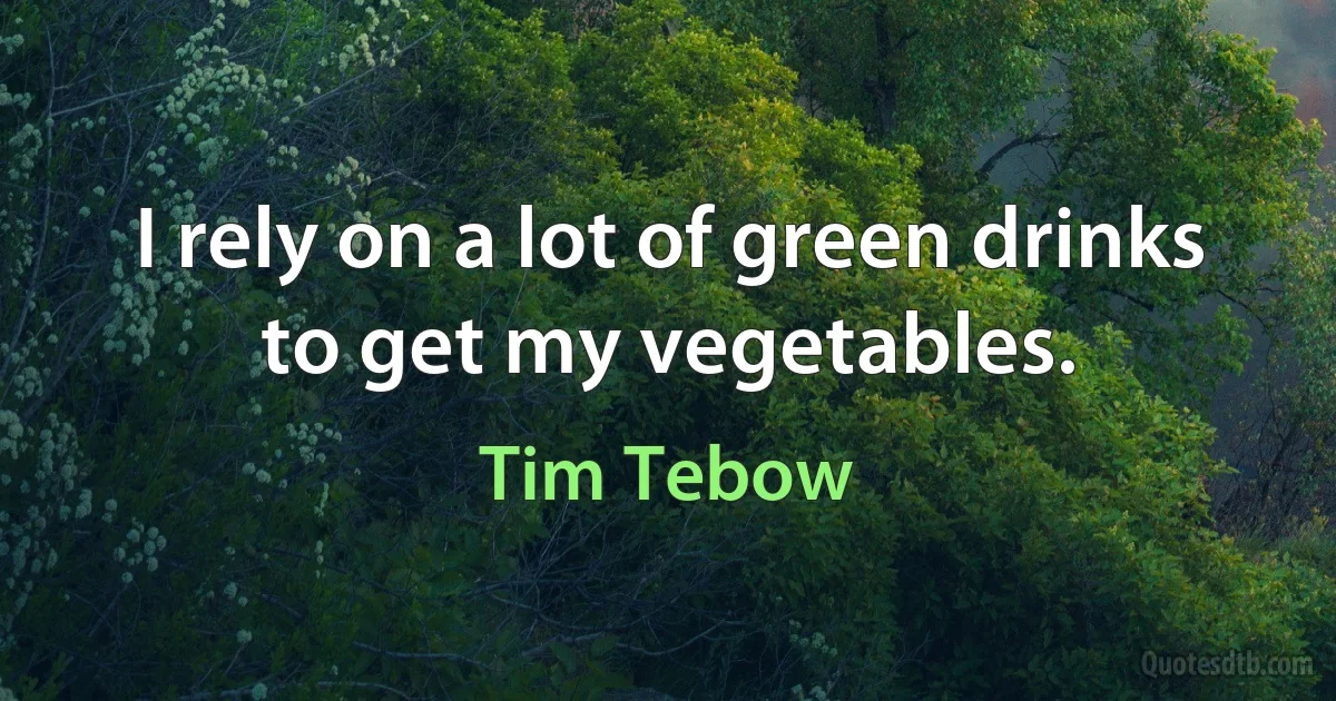 I rely on a lot of green drinks to get my vegetables. (Tim Tebow)