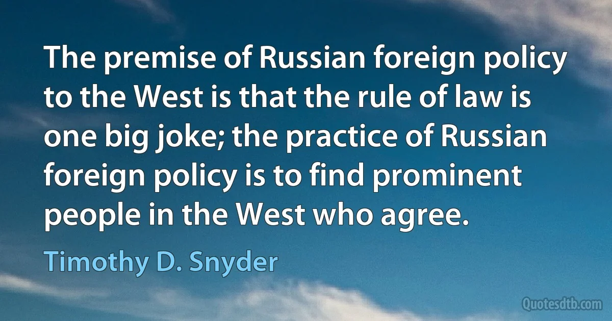 The premise of Russian foreign policy to the West is that the rule of law is one big joke; the practice of Russian foreign policy is to find prominent people in the West who agree. (Timothy D. Snyder)