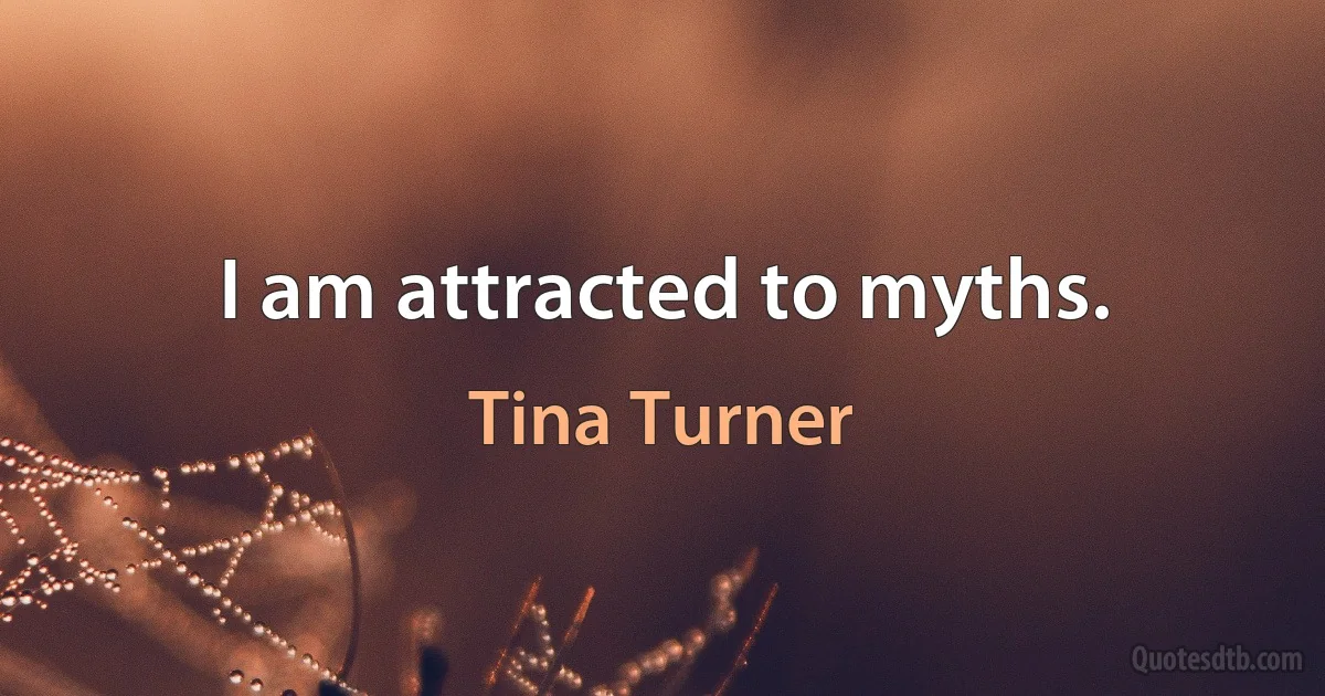 I am attracted to myths. (Tina Turner)