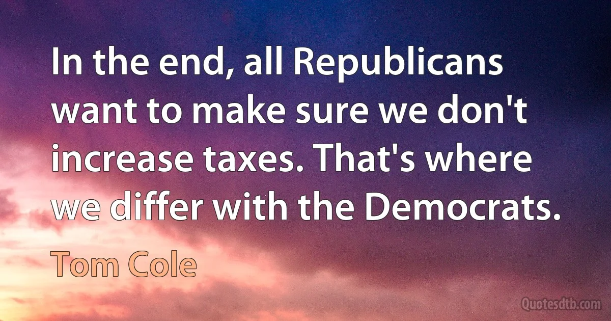 In the end, all Republicans want to make sure we don't increase taxes. That's where we differ with the Democrats. (Tom Cole)