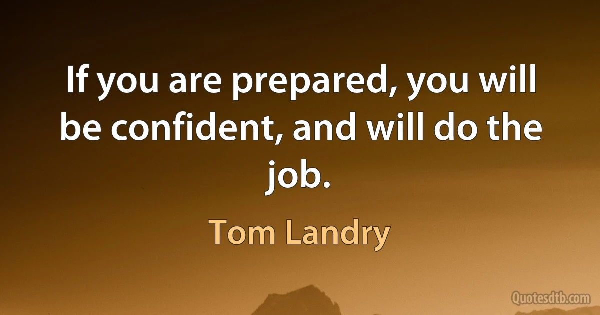 If you are prepared, you will be confident, and will do the job. (Tom Landry)