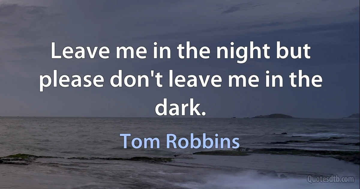 Leave me in the night but please don't leave me in the dark. (Tom Robbins)