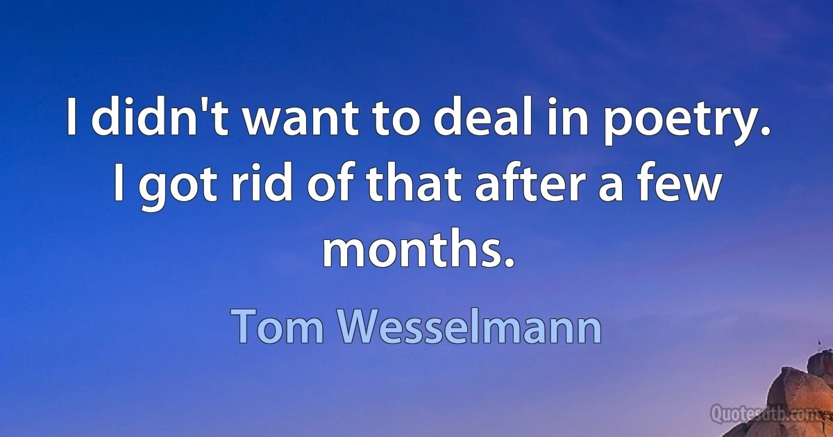 I didn't want to deal in poetry. I got rid of that after a few months. (Tom Wesselmann)