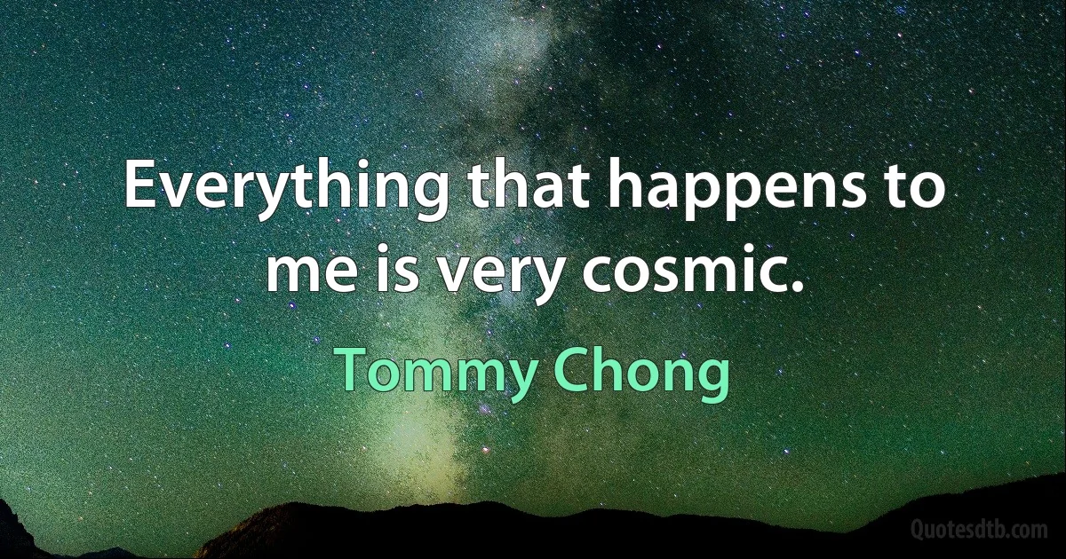 Everything that happens to me is very cosmic. (Tommy Chong)