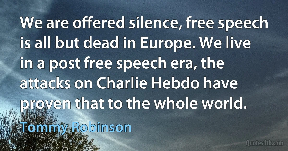 We are offered silence, free speech is all but dead in Europe. We live in a post free speech era, the attacks on Charlie Hebdo have proven that to the whole world. (Tommy Robinson)