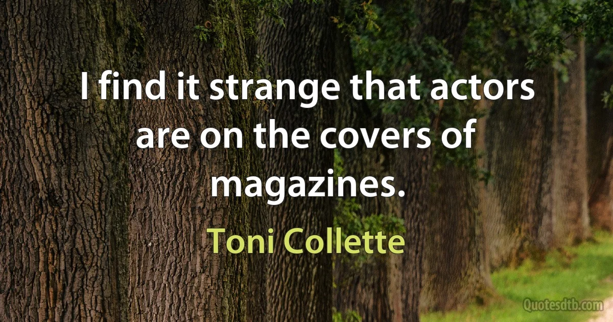 I find it strange that actors are on the covers of magazines. (Toni Collette)