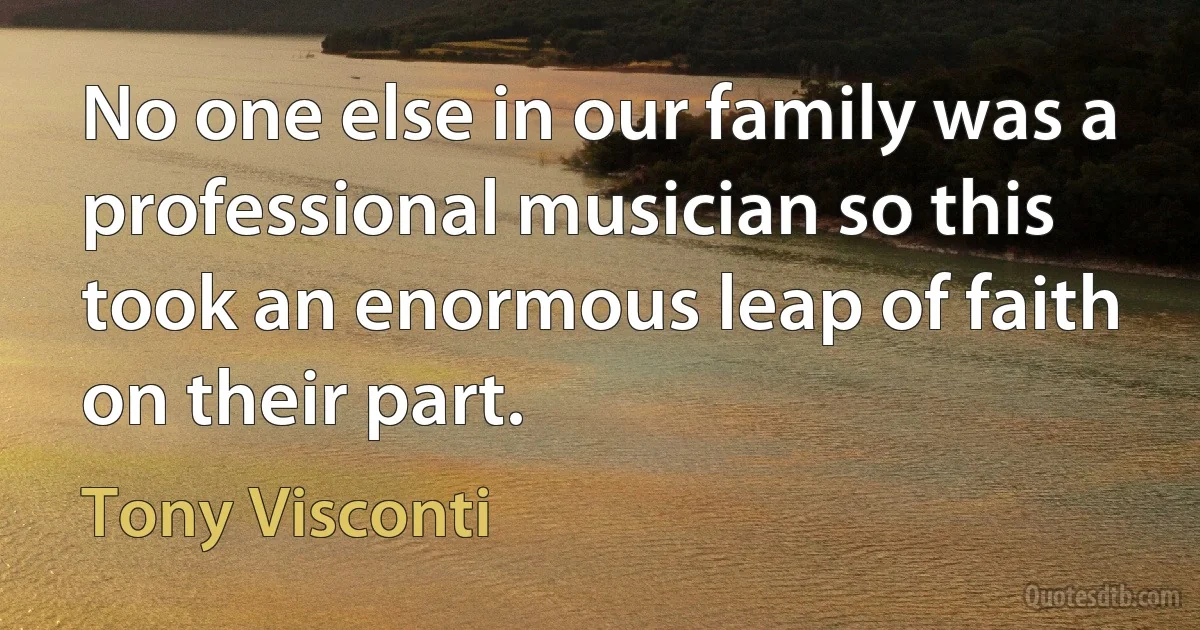 No one else in our family was a professional musician so this took an enormous leap of faith on their part. (Tony Visconti)