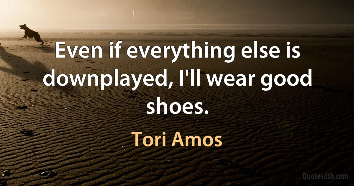 Even if everything else is downplayed, I'll wear good shoes. (Tori Amos)