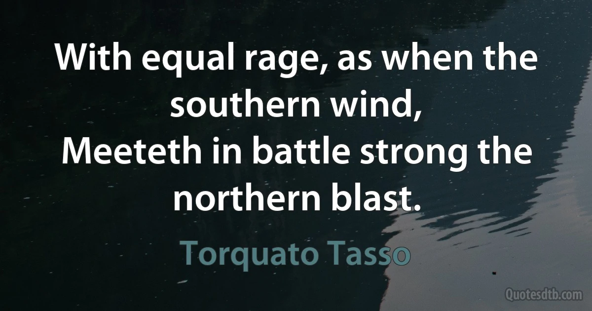 With equal rage, as when the southern wind,
Meeteth in battle strong the northern blast. (Torquato Tasso)