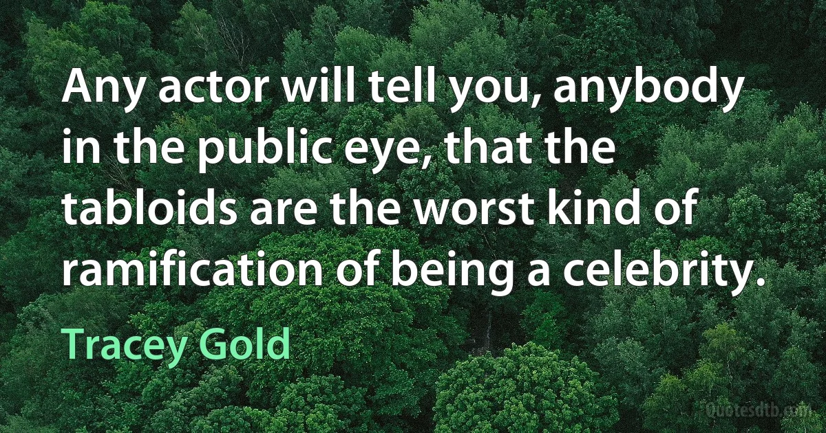 Any actor will tell you, anybody in the public eye, that the tabloids are the worst kind of ramification of being a celebrity. (Tracey Gold)