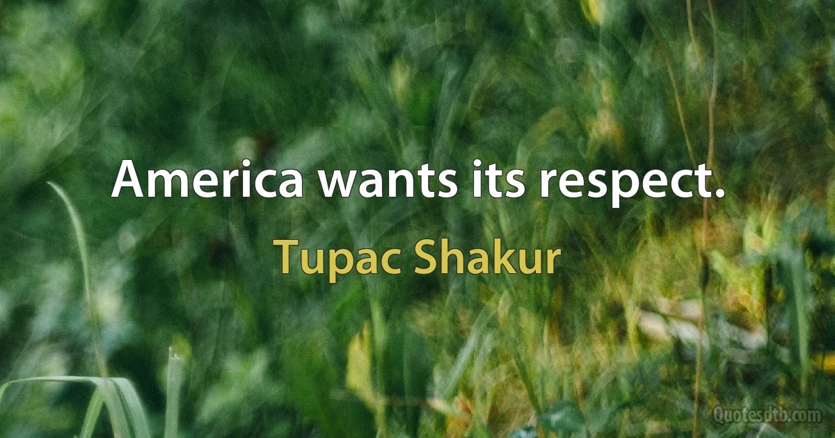 America wants its respect. (Tupac Shakur)