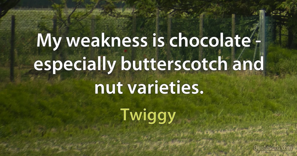 My weakness is chocolate - especially butterscotch and nut varieties. (Twiggy)