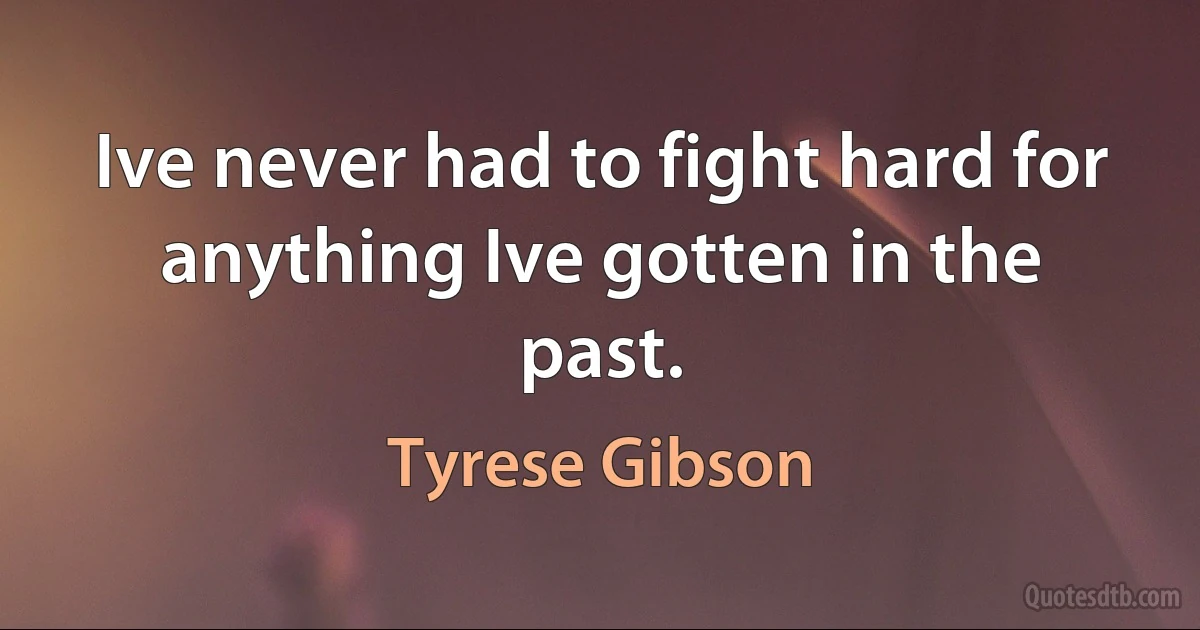 Ive never had to fight hard for anything Ive gotten in the past. (Tyrese Gibson)