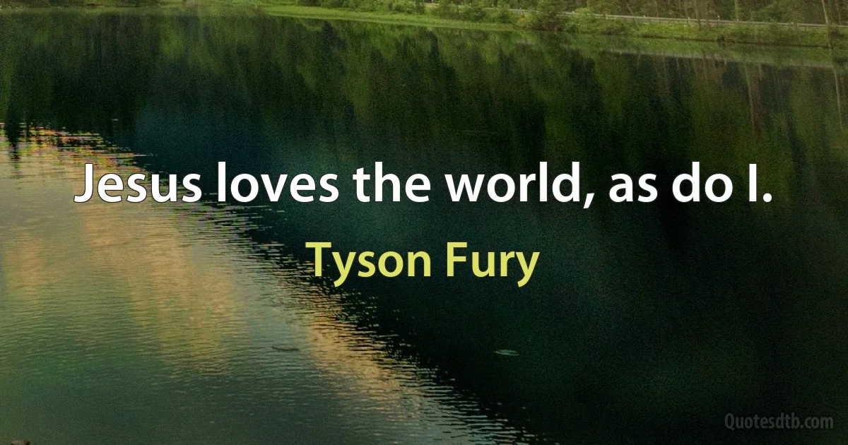 Jesus loves the world, as do I. (Tyson Fury)