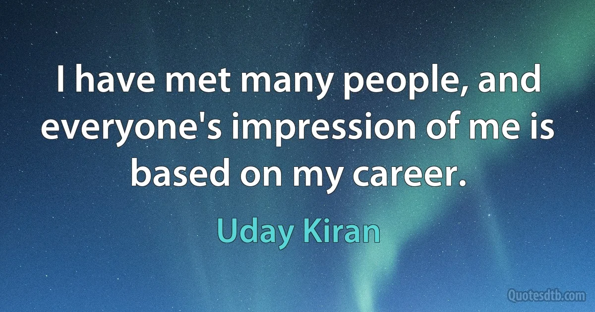 I have met many people, and everyone's impression of me is based on my career. (Uday Kiran)