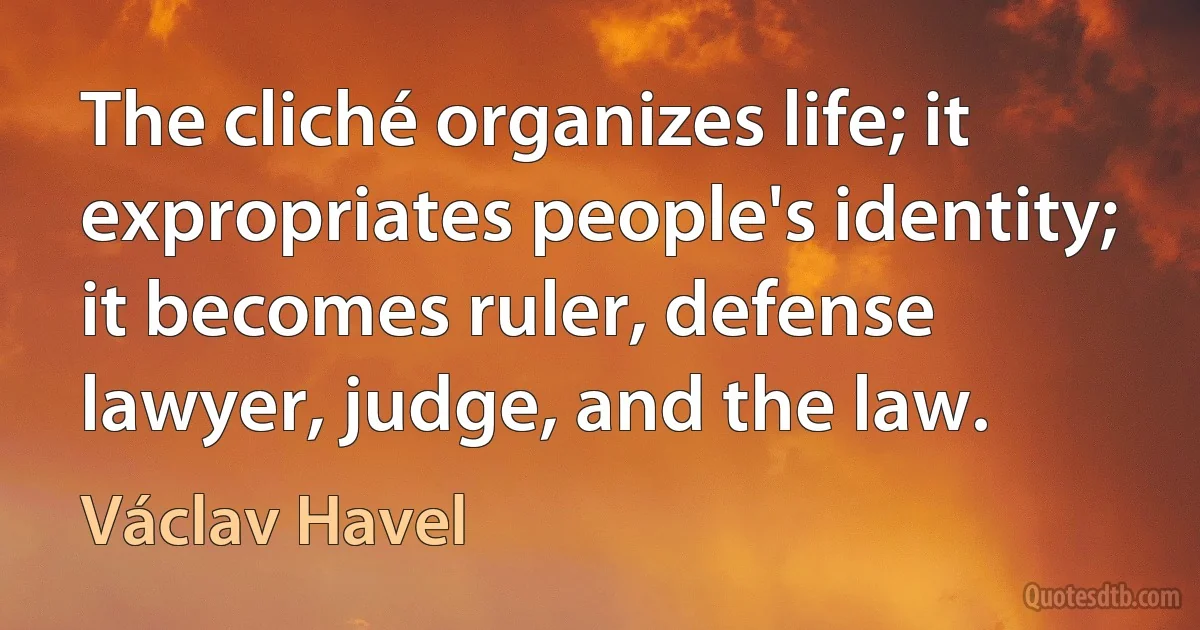 The cliché organizes life; it expropriates people's identity; it becomes ruler, defense lawyer, judge, and the law. (Václav Havel)