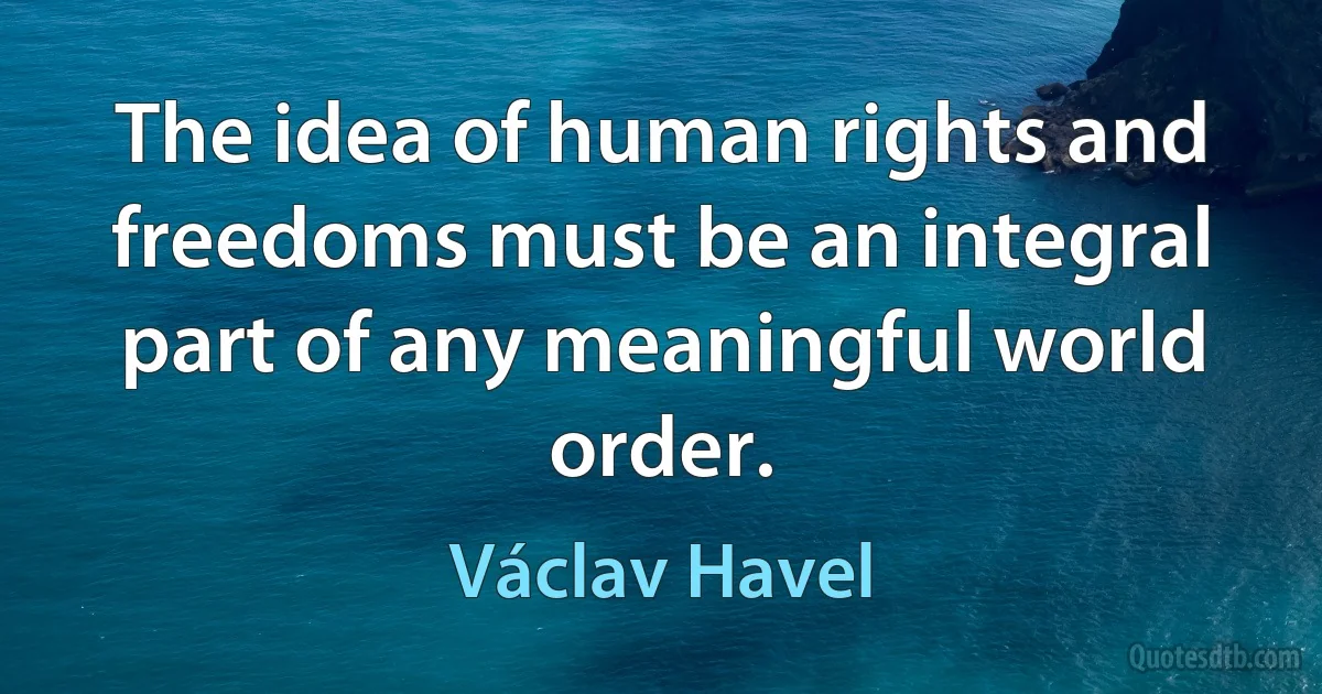 The idea of human rights and freedoms must be an integral part of any meaningful world order. (Václav Havel)