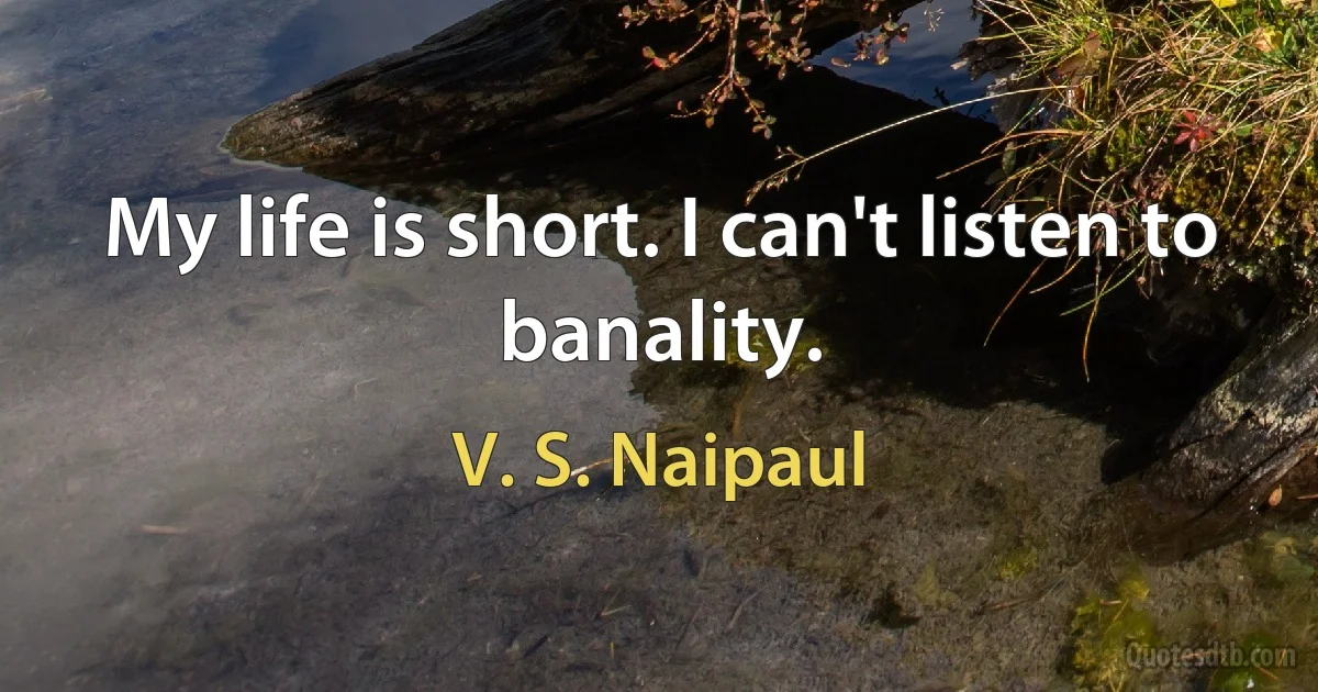 My life is short. I can't listen to banality. (V. S. Naipaul)