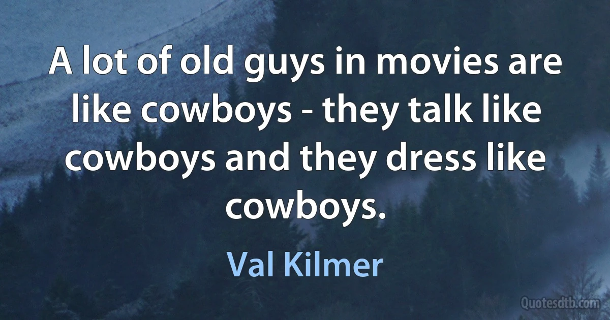 A lot of old guys in movies are like cowboys - they talk like cowboys and they dress like cowboys. (Val Kilmer)