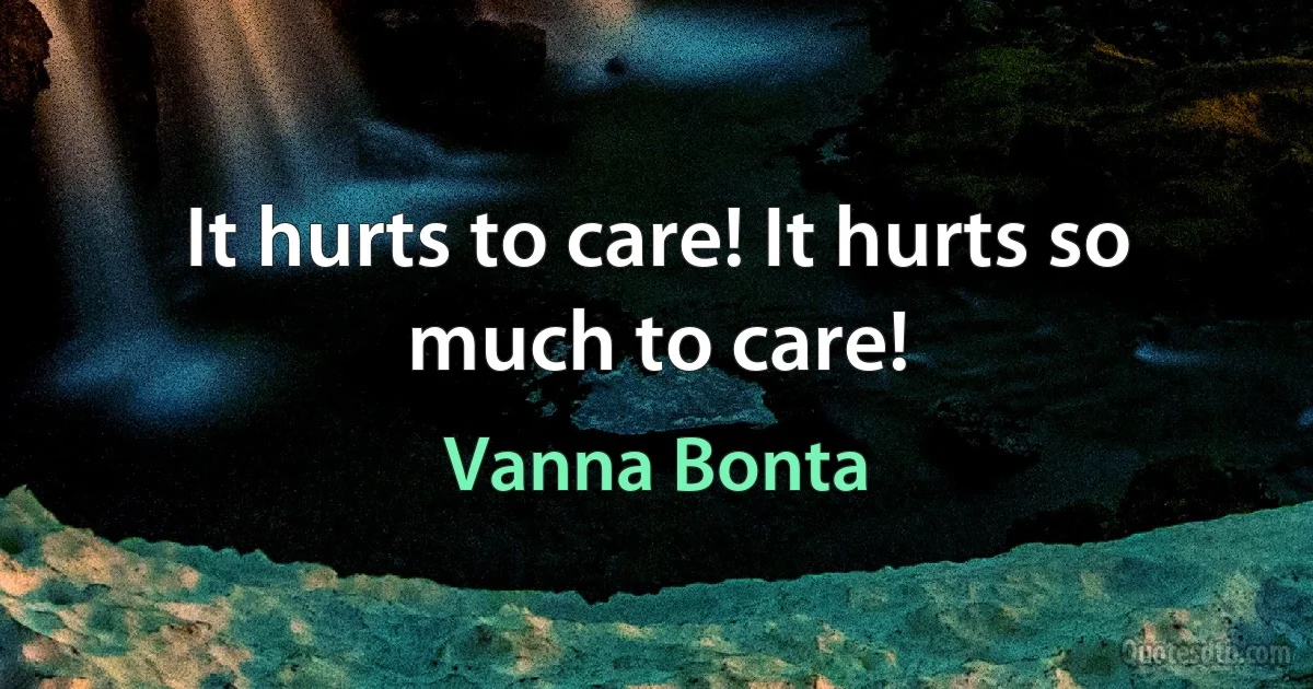 It hurts to care! It hurts so much to care! (Vanna Bonta)