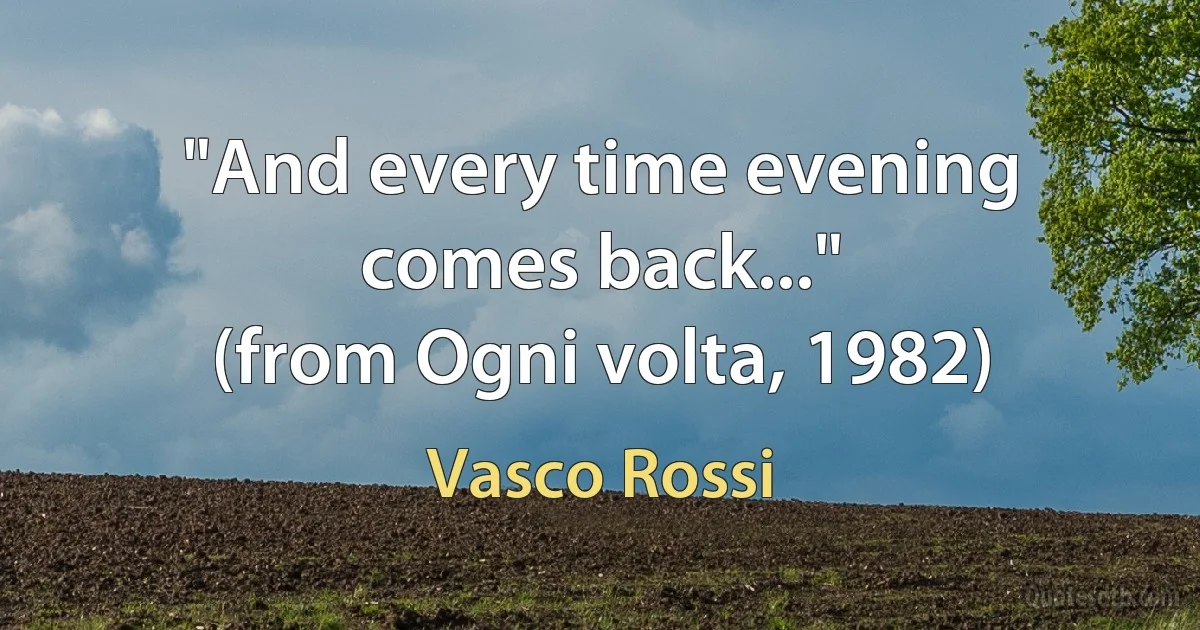 "And every time evening comes back..."
(from Ogni volta, 1982) (Vasco Rossi)