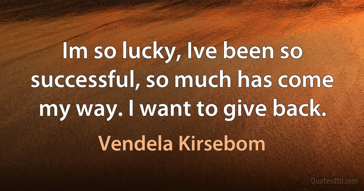 Im so lucky, Ive been so successful, so much has come my way. I want to give back. (Vendela Kirsebom)