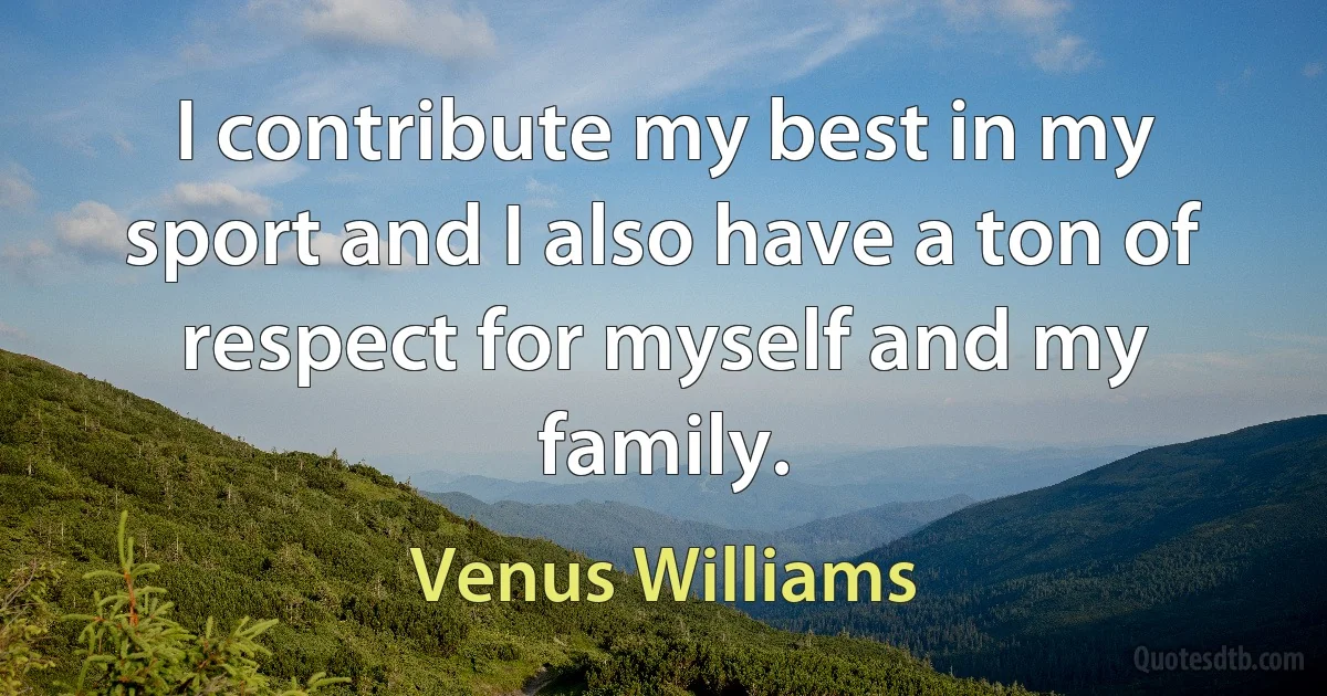 I contribute my best in my sport and I also have a ton of respect for myself and my family. (Venus Williams)