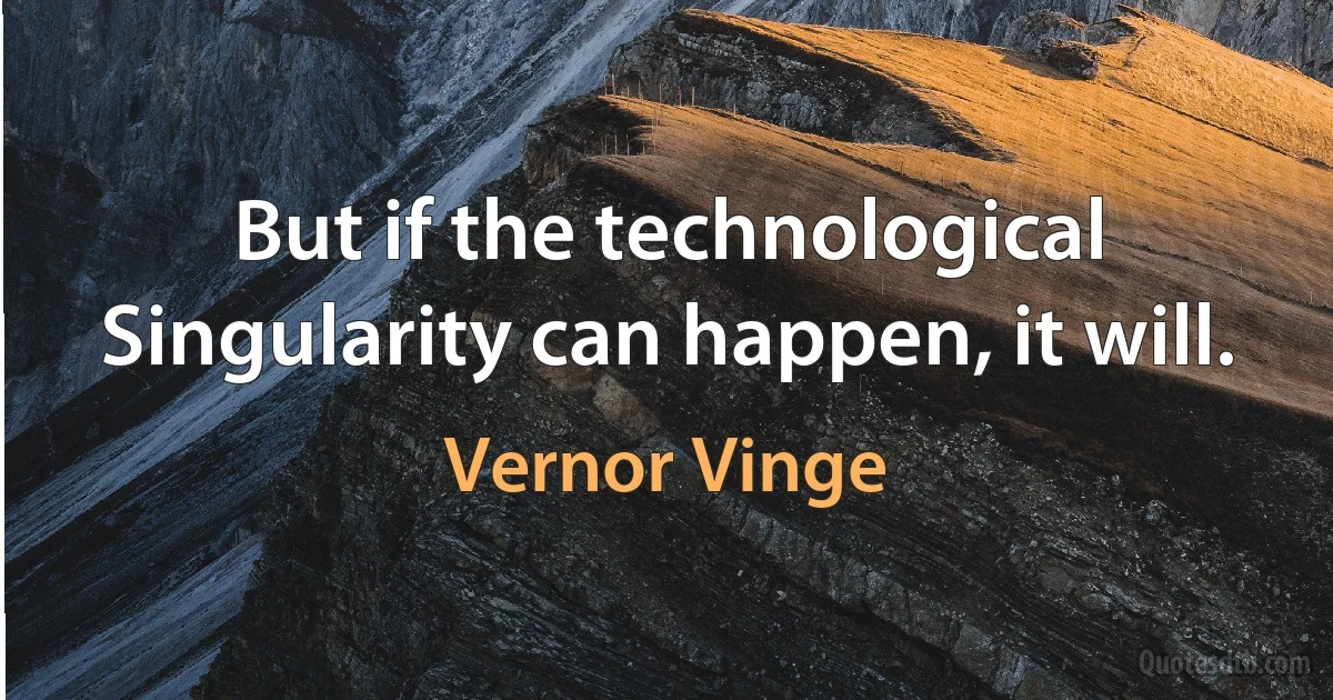 But if the technological Singularity can happen, it will. (Vernor Vinge)